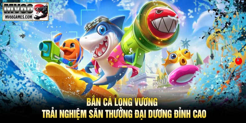 Bắn Cá Long Vương – Trải Nghiệm Săn Thưởng Đại Dương Đỉnh Cao