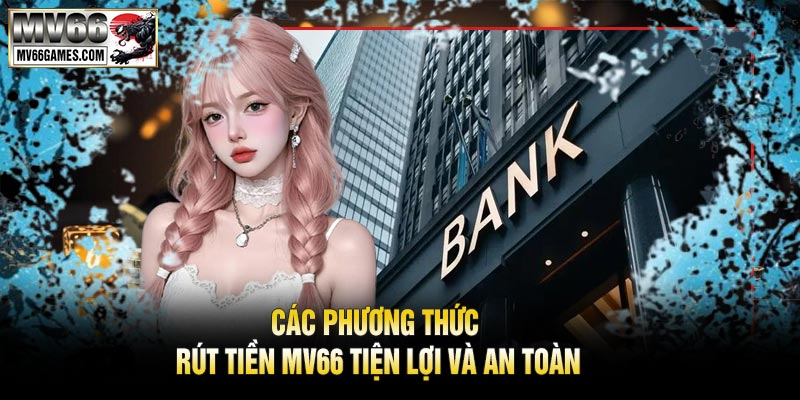 Các Phương Thức Rút Tiền MV66 Tiện Lợi Và An Toàn