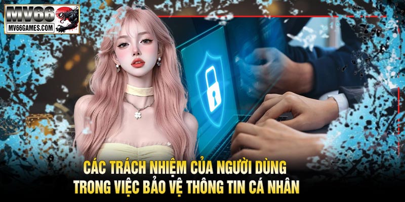 Các Trách Nhiệm Của Người Dùng Trong Việc Bảo Vệ Thông Tin Cá Nhân