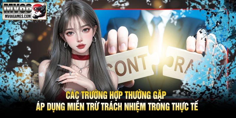 Các Trường Hợp Thường Gặp Áp Dụng Miễn Trừ Trách Nhiệm Trong Thực Tế
