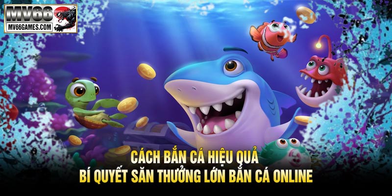 Cách Bắn Cá Hiệu Quả – Bí Quyết Săn Thưởng Lớn Bắn Cá Online