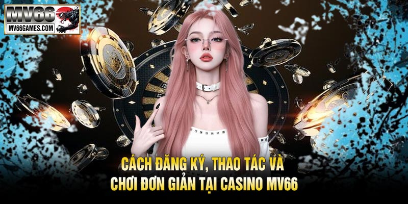 Cách đăng ký, thao tác và chơi đơn giản tại Casino MV66