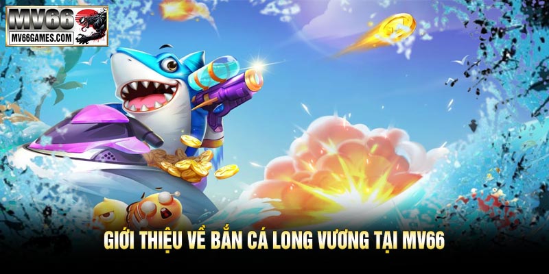 Giới Thiệu Về Bắn Cá Long Vương Tại MV66