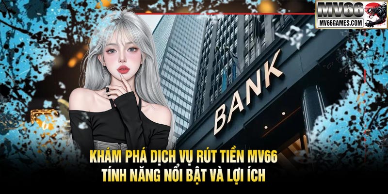 Khám Phá Dịch Vụ Rút Tiền MV66: Tính Năng Nổi Bật Và Lợi Ích