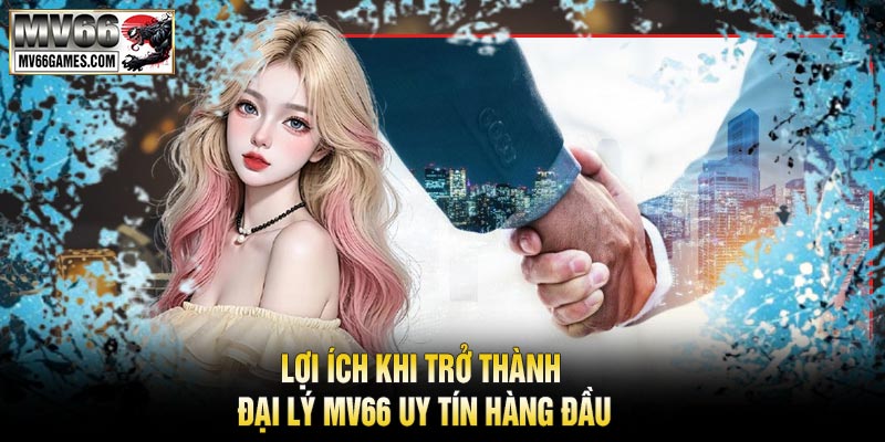 Lợi ích khi trở thành Đại Lý MV66 uy tín hàng đầu