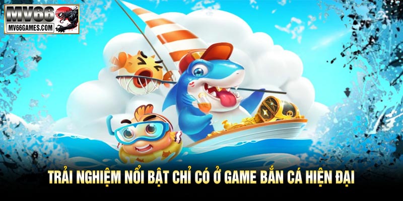 Trải Nghiệm Nổi Bật Chỉ Có Ở Game Bắn Cá Hiện Đại